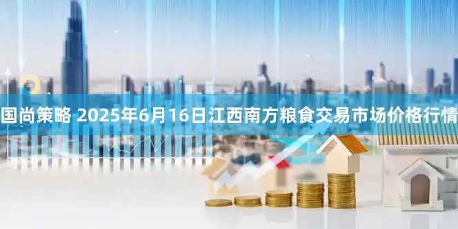 国尚策略 2025年6月16日江西南方粮食交易市场价格行情
