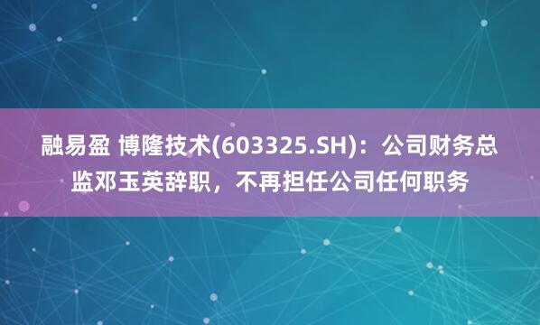 融易盈 博隆技术(603325.SH)：公司财务总监邓玉英辞职，不再担任公司任何职务