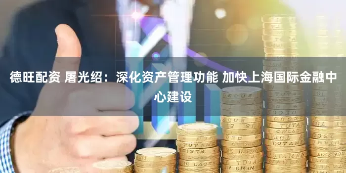 德旺配资 屠光绍：深化资产管理功能 加快上海国际金融中心建设