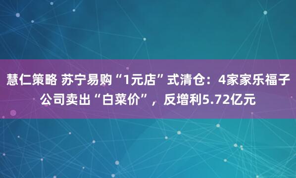慧仁策略 苏宁易购“1元店”式清仓：4家家乐福子公司卖出“白菜价”，反增利5.72亿元