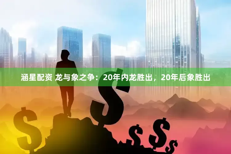 涵星配资 龙与象之争：20年内龙胜出，20年后象胜出