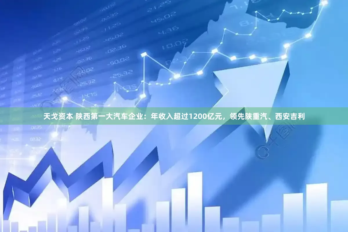 天戈资本 陕西第一大汽车企业：年收入超过1200亿元，领先陕重汽、西安吉利
