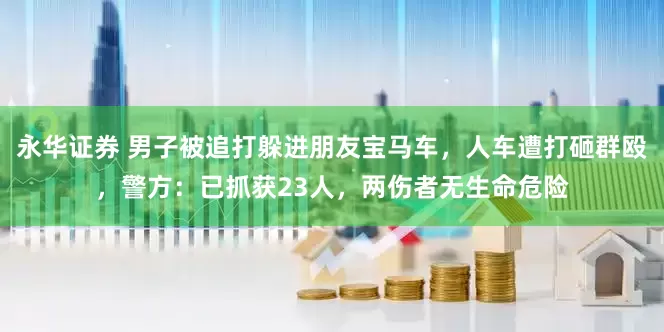 永华证券 男子被追打躲进朋友宝马车，人车遭打砸群殴，警方：已抓获23人，两伤者无生命危险