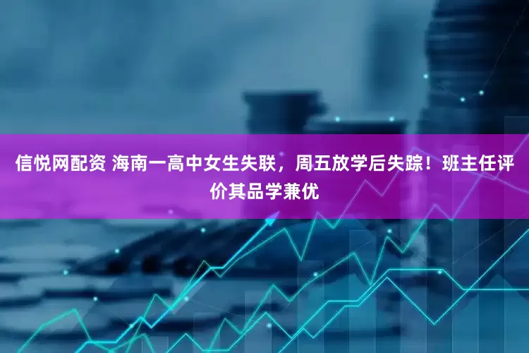 信悦网配资 海南一高中女生失联，周五放学后失踪！班主任评价其品学兼优