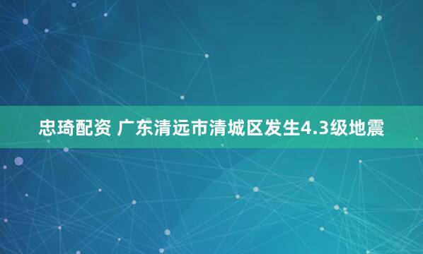 忠琦配资 广东清远市清城区发生4.3级地震