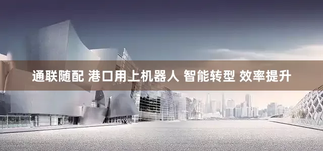 通联随配 港口用上机器人 智能转型 效率提升