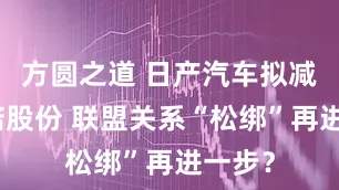 方圆之道 日产汽车拟减持雷诺股份 联盟关系“松绑”再进一步？