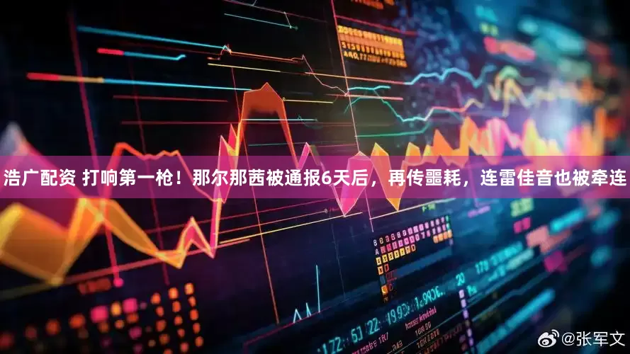 浩广配资 打响第一枪！那尔那茜被通报6天后，再传噩耗，连雷佳音也被牵连