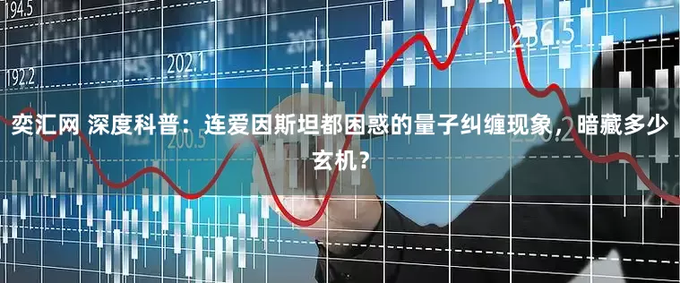 奕汇网 深度科普：连爱因斯坦都困惑的量子纠缠现象，暗藏多少玄机？