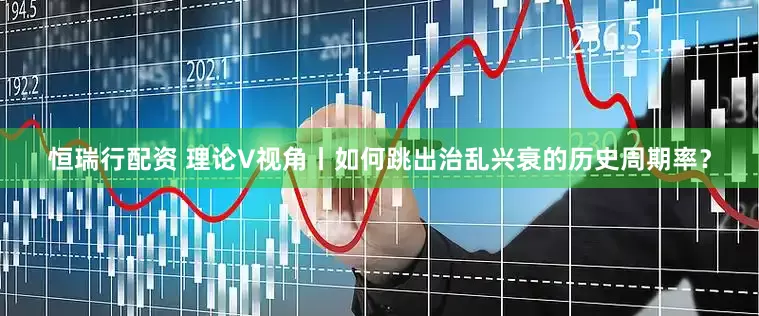 恒瑞行配资 理论V视角丨如何跳出治乱兴衰的历史周期率？