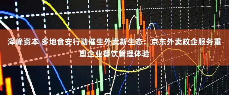 泽峰资本 多地食安行动催生外卖新生态：京东外卖政企服务重塑企业餐饮管理体验