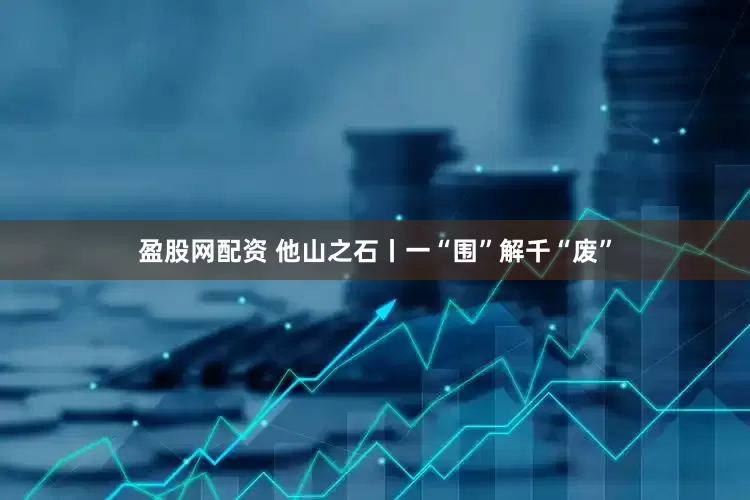 盈股网配资 他山之石丨一“围”解千“废”
