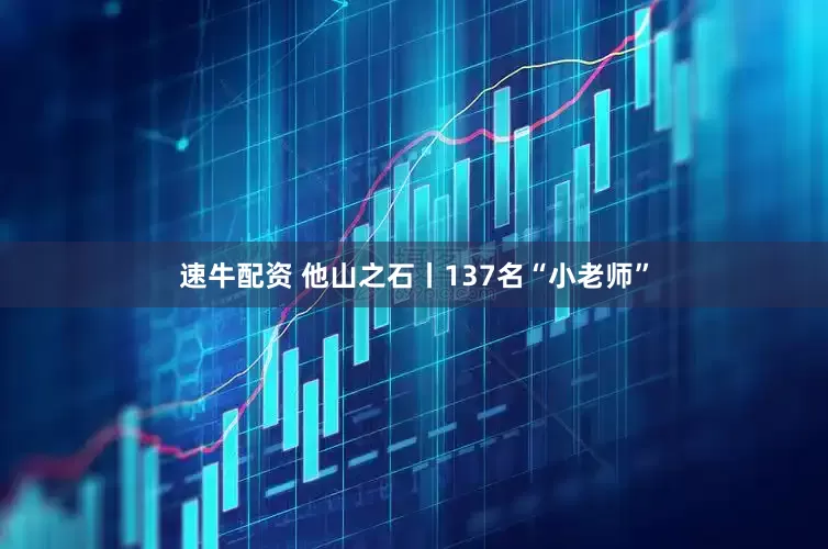 速牛配资 他山之石丨137名“小老师”