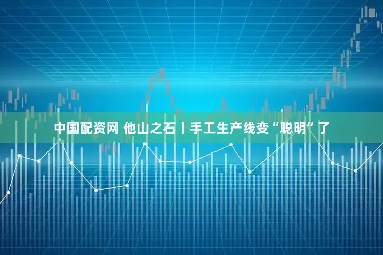 中国配资网 他山之石丨手工生产线变“聪明”了