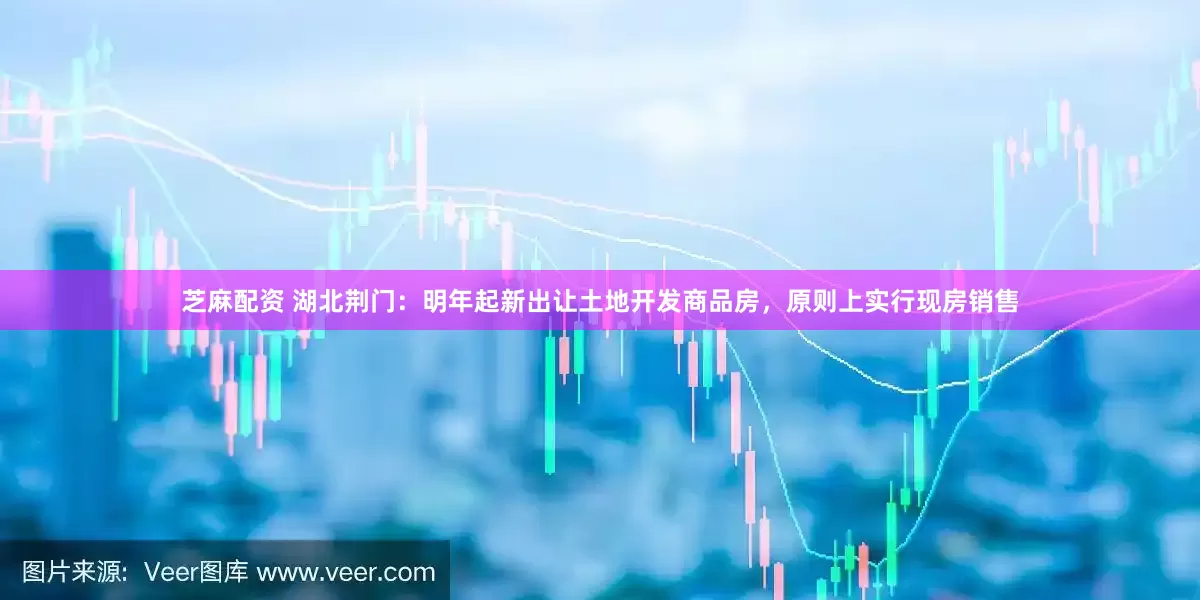 芝麻配资 湖北荆门：明年起新出让土地开发商品房，原则上实行现房销售
