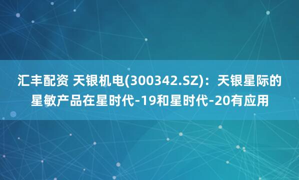 汇丰配资 天银机电(300342.SZ)：天银星际的星敏产品在星时代-19和星时代-20有应用