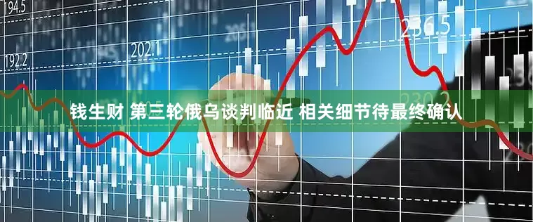 钱生财 第三轮俄乌谈判临近 相关细节待最终确认