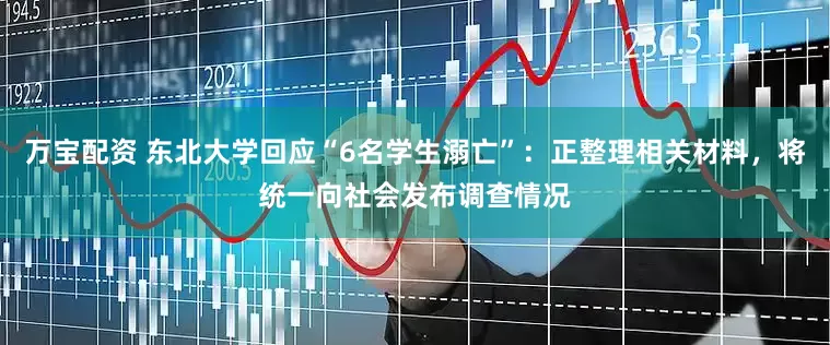 万宝配资 东北大学回应“6名学生溺亡”：正整理相关材料，将统一向社会发布调查情况