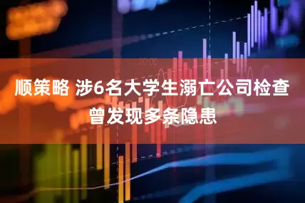 顺策略 涉6名大学生溺亡公司检查曾发现多条隐患