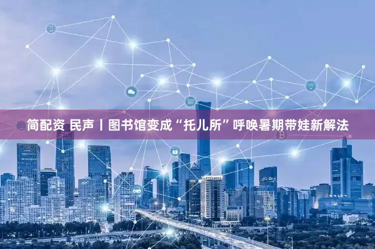 简配资 民声丨图书馆变成“托儿所”呼唤暑期带娃新解法