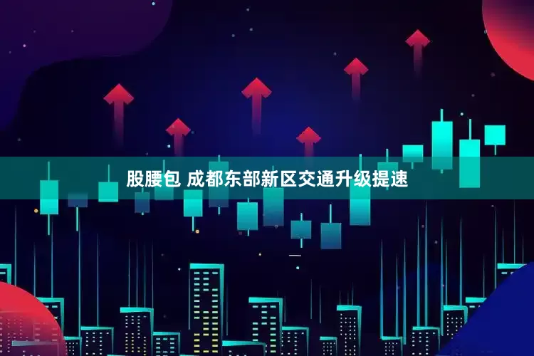 股腰包 成都东部新区交通升级提速