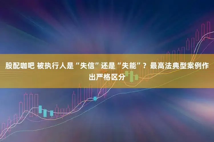 股配咖吧 被执行人是“失信”还是“失能”？最高法典型案例作出严格区分