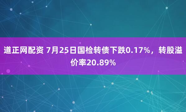 道正网配资 7月25日国检转债下跌0.17%，转股溢价率20.89%