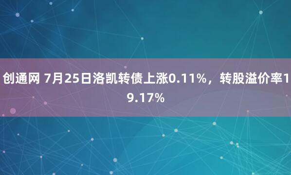 创通网 7月25日洛凯转债上涨0.11%，转股溢价率19.17%