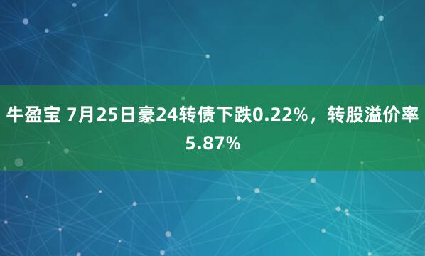 牛盈宝 7月25日豪24转债下跌0.22%，转股溢价率5.87%