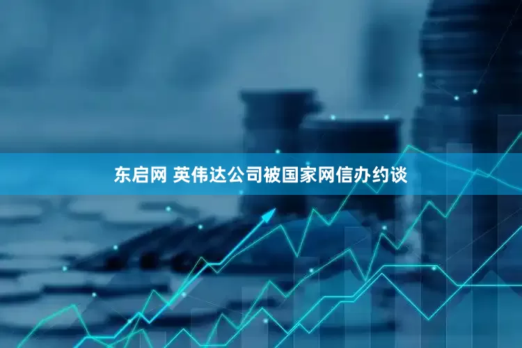 东启网 英伟达公司被国家网信办约谈
