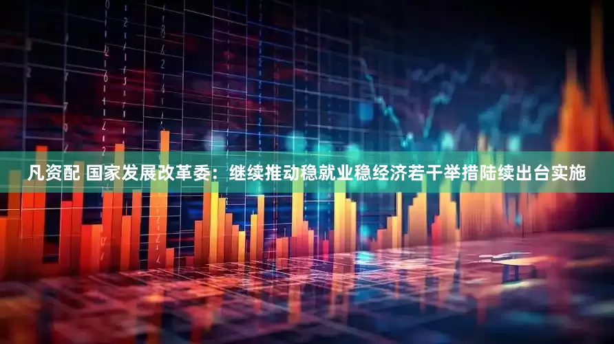 凡资配 国家发展改革委：继续推动稳就业稳经济若干举措陆续出台实施