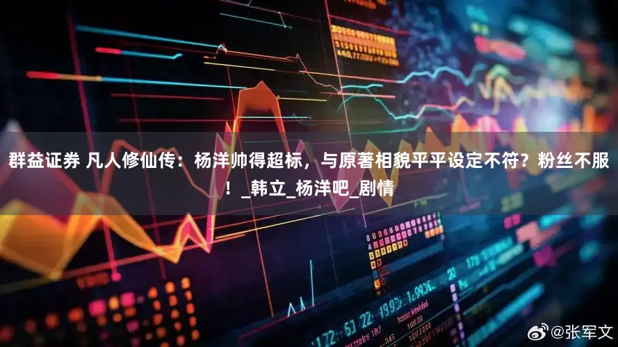 群益证券 凡人修仙传：杨洋帅得超标，与原著相貌平平设定不符？粉丝不服！_韩立_杨洋吧_剧情