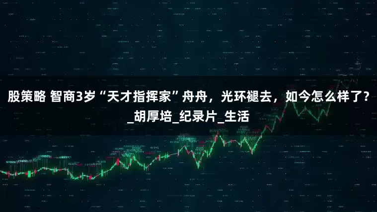 股策略 智商3岁“天才指挥家”舟舟，光环褪去，如今怎么样了？_胡厚培_纪录片_生活