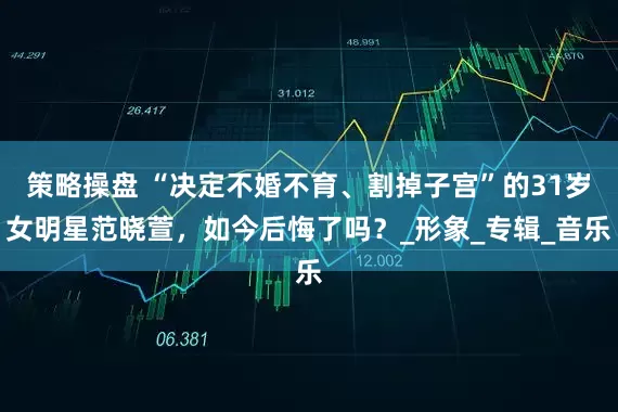策略操盘 “决定不婚不育、割掉子宫”的31岁女明星范晓萱，如今后悔了吗？_形象_专辑_音乐