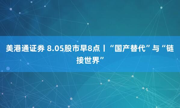 美港通证券 8.05股市早8点丨“国产替代”与“链接世界”