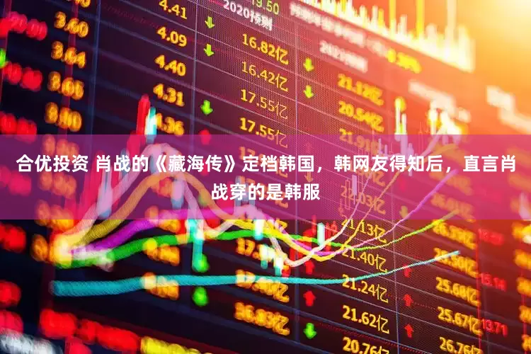 合优投资 肖战的《藏海传》定档韩国，韩网友得知后，直言肖战穿的是韩服