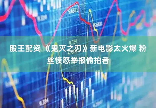 股王配资 《鬼灭之刃》新电影太火爆 粉丝愤怒举报偷拍者
