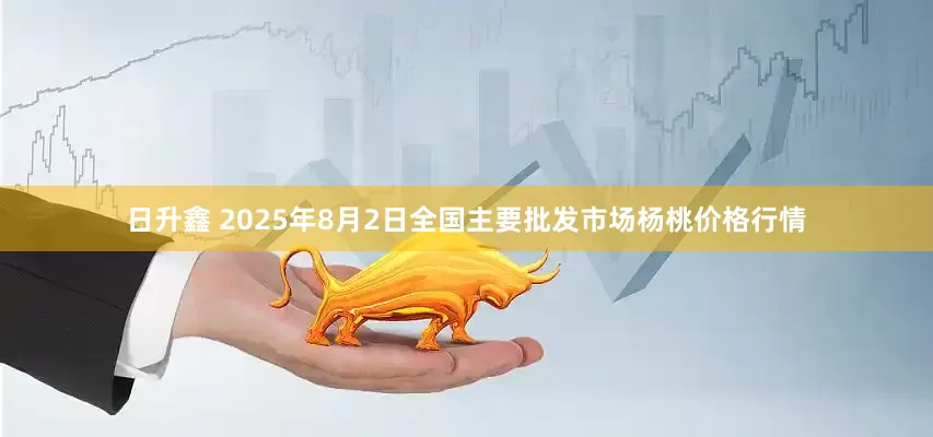 日升鑫 2025年8月2日全国主要批发市场杨桃价格行情