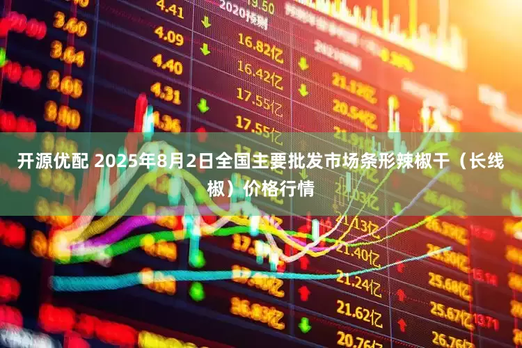 开源优配 2025年8月2日全国主要批发市场条形辣椒干（长线椒）价格行情