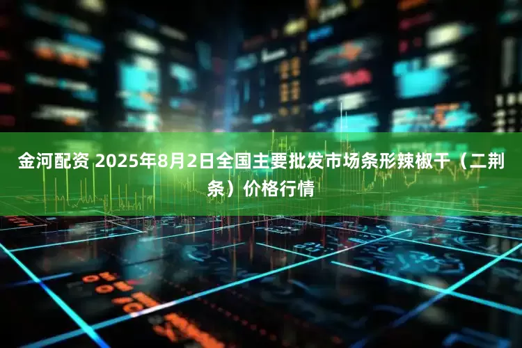 金河配资 2025年8月2日全国主要批发市场条形辣椒干（二荆条）价格行情