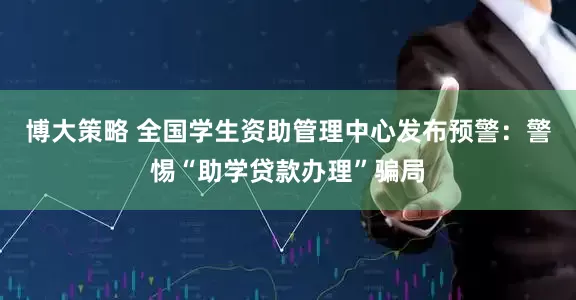 博大策略 全国学生资助管理中心发布预警：警惕“助学贷款办理”骗局