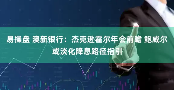 易操盘 澳新银行：杰克逊霍尔年会前瞻 鲍威尔或淡化降息路径指引