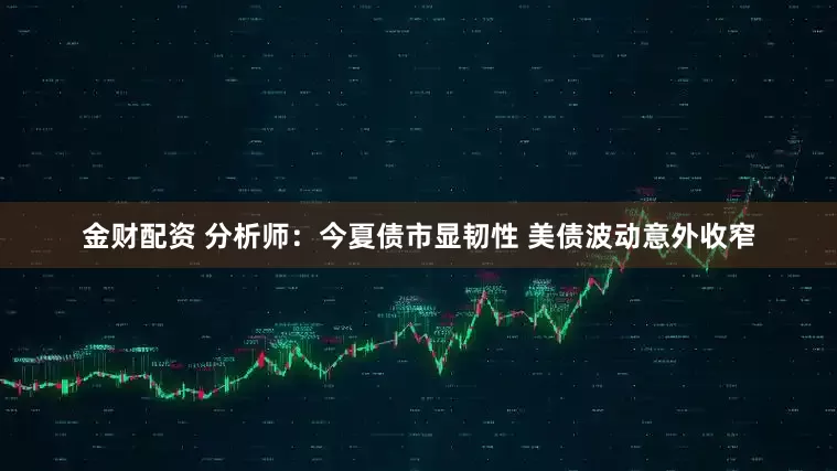 金财配资 分析师：今夏债市显韧性 美债波动意外收窄