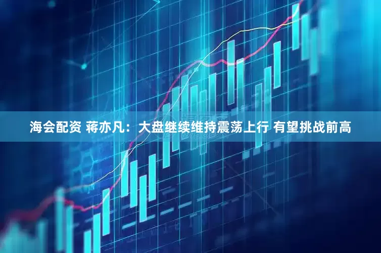 海会配资 蒋亦凡:大盘继续维持震荡上行 有望挑战前高
