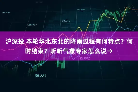 沪深投 本轮华北东北的降雨过程有何特点？何时结束？听听气象专家怎么说→