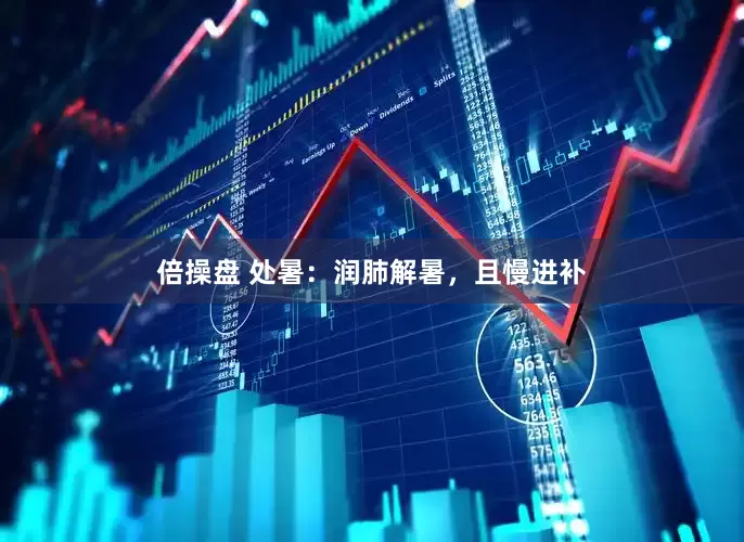 倍操盘 处暑：润肺解暑，且慢进补