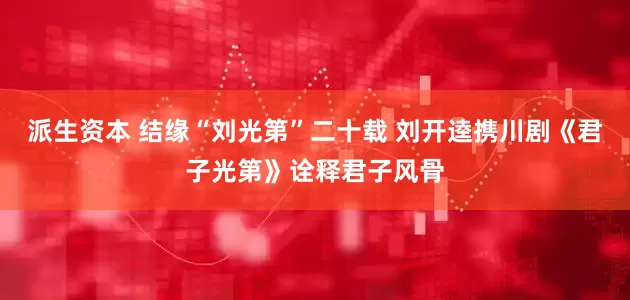 派生资本 结缘“刘光第”二十载 刘开逵携川剧《君子光第》诠释君子风骨