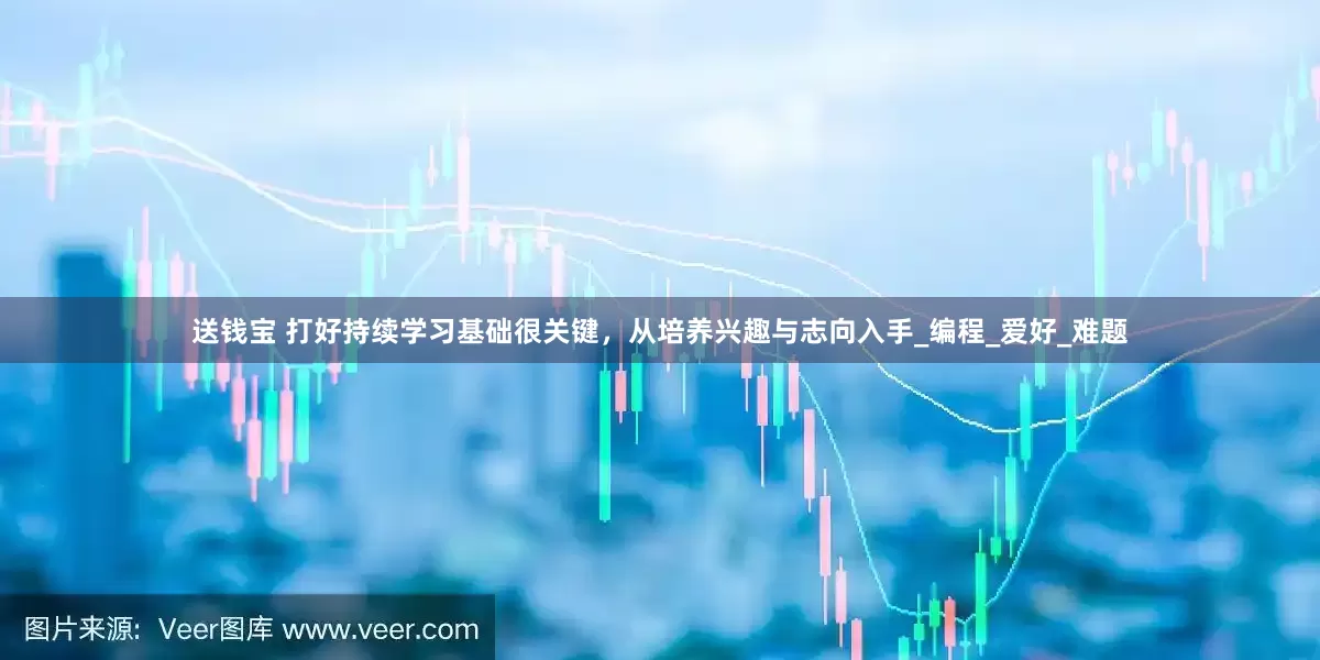 送钱宝 打好持续学习基础很关键，从培养兴趣与志向入手_编程_爱好_难题