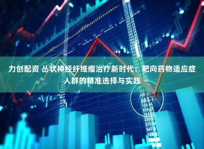 力创配资 丛状神经纤维瘤治疗新时代：靶向药物适应症人群的精准选择与实践