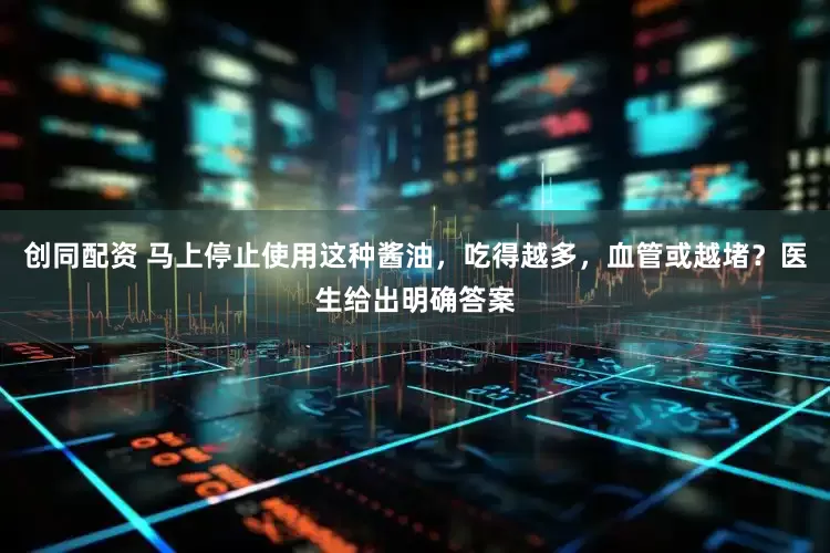 创同配资 马上停止使用这种酱油，吃得越多，血管或越堵？医生给出明确答案